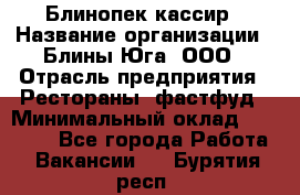 Блинопек-кассир › Название организации ­ Блины Юга, ООО › Отрасль предприятия ­ Рестораны, фастфуд › Минимальный оклад ­ 25 000 - Все города Работа » Вакансии   . Бурятия респ.